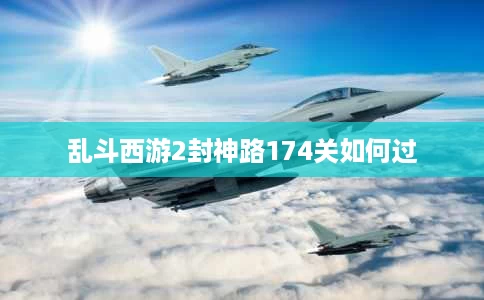 乱斗西游2封神路174关如何过 乱斗西游2封神路174关如何过