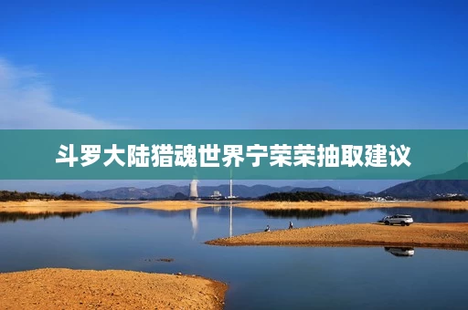 斗罗大陆猎魂世界宁荣荣抽取建议 斗罗大陆猎魂世界宁荣荣抽取建议
