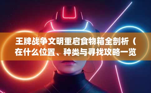 王牌战争文明重启食物箱全剖析(在什么位置、种类与寻找攻略一览) 王牌战争文明重启食物箱全剖析(在什么位置、种类与寻找攻略一览)