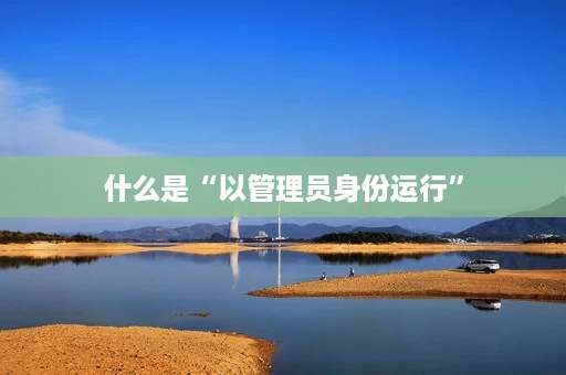 什么是“以管理员身份运行” 什么是“以管理员身份运行”