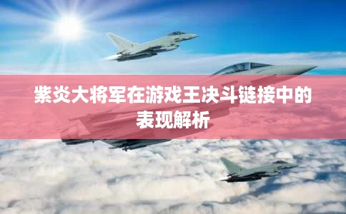 紫炎大将军在游戏王决斗链接中的表现解析 紫炎大将军在游戏王决斗链接中的表现解析