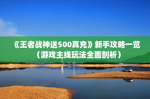 《王者战神送500真充》新手攻略一览(游戏主线玩法全面剖析) 《王者战神送500真充》新手攻略一览(游戏主线玩法全面剖析)