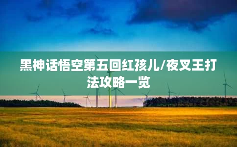 黑神话悟空第五回红孩儿/夜叉王打法攻略一览 黑神话悟空第五回红孩儿/夜叉王打法攻略一览