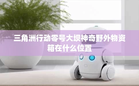 三角洲行动零号大坝神奇野外物资箱在什么位置 三角洲行动零号大坝神奇野外物资箱在什么位置