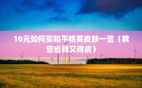10元如何买和平精英皮肤一览(教您省钱又得皮) 10元如何买和平精英皮肤一览(教您省钱又得皮)