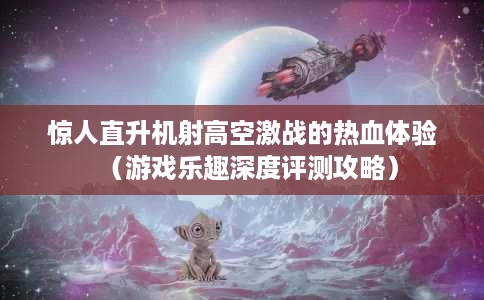 惊人直升机射高空激战的热血体验(游戏乐趣深度评测攻略) 惊人直升机射高空激战的热血体验(游戏乐趣深度评测攻略)