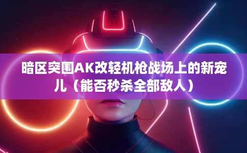 暗区突围AK改轻机枪战场上的新宠儿(能否秒杀全部敌人) 暗区突围AK改轻机枪战场上的新宠儿(能否秒杀全部敌人)