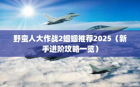 野蛮人大作战2蝈蝈推荐2025(新手进阶攻略一览) 野蛮人大作战2蝈蝈推荐2025(新手进阶攻略一览)