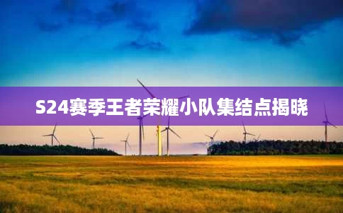 S24赛季王者荣耀小队集结点揭晓 S24赛季王者荣耀小队集结点揭晓