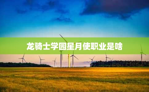 龙骑士学园星月使职业是啥 龙骑士学园星月使职业是啥
