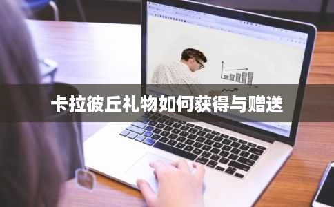 卡拉彼丘礼物如何获得与赠送 卡拉彼丘礼物如何获得与赠送