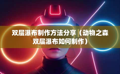 双层瀑布制作方法分享(动物之森双层瀑布如何制作) 双层瀑布制作方法分享(动物之森双层瀑布如何制作)