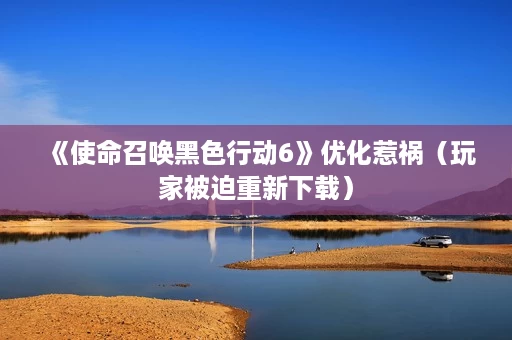 《使命召唤黑色行动6》优化惹祸(玩家被迫重新下载) 《使命召唤黑色行动6》优化惹祸(玩家被迫重新下载)