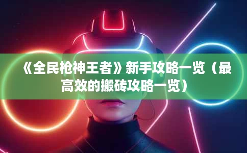 《全民枪神王者》新手攻略一览(最高效的搬砖攻略一览) 《全民枪神王者》新手攻略一览(最高效的搬砖攻略一览)