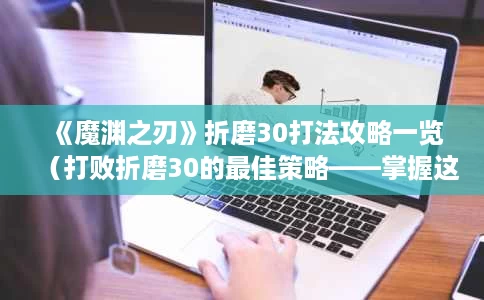 《魔渊之刃》折磨30打法攻略一览(打败折磨30的最佳策略——掌握这些技巧轻松通关) 《魔渊之刃》折磨30打法攻略一览(打败折磨30的最佳策略——掌握这些技巧轻松通关)