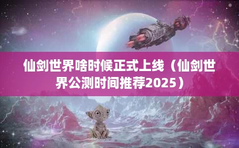 仙剑世界啥时候正式上线(仙剑世界公测时间推荐2025) 仙剑世界啥时候正式上线(仙剑世界公测时间推荐2025)