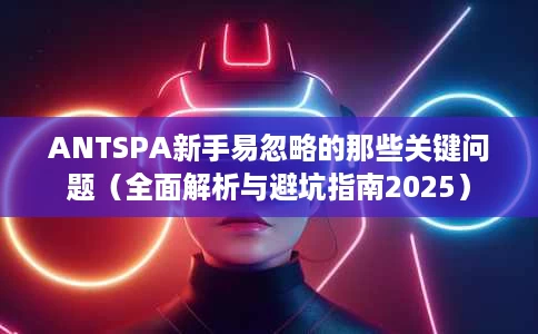 ANTSPA新手易忽略的那些关键问题(全面解析与避坑指南2025) ANTSPA新手易忽略的那些关键问题(全面解析与避坑指南2025)