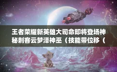 王者荣耀新英雄大司命即将登场神秘刺客云梦泽神巫(技能带位移(上线必抢) 王者荣耀新英雄大司命即将登场神秘刺客云梦泽神巫(技能带位移(上线必抢)