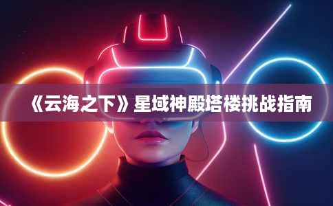《云海之下》星域神殿塔楼挑战指南 《云海之下》星域神殿塔楼挑战指南