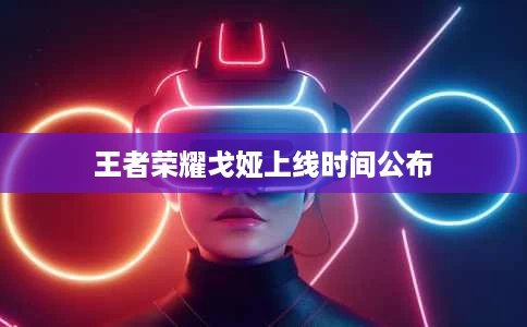 王者荣耀戈娅上线时间公布 王者荣耀戈娅上线时间公布