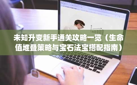 未知升变新手通关攻略一览(生命值堆叠策略与宝石法宝搭配指南) 未知升变新手通关攻略一览(生命值堆叠策略与宝石法宝搭配指南)