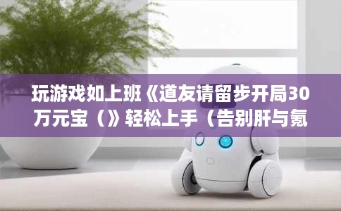 玩游戏如上班《道友请留步开局30万元宝（》轻松上手（告别肝与氪）