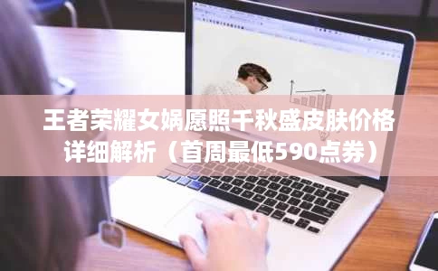 王者荣耀女娲愿照千秋盛皮肤价格详细解析(首周最低590点券) 王者荣耀女娲愿照千秋盛皮肤价格详细解析(首周最低590点券)