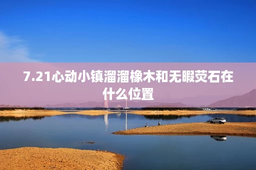 7.21心动小镇溜溜橡木和无暇荧石在什么位置 7.21心动小镇溜溜橡木和无暇荧石在什么位置