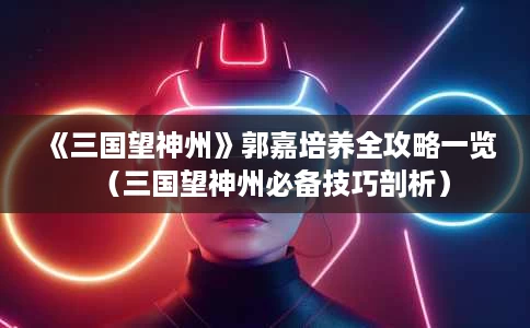 《三国望神州》郭嘉培养全攻略一览(三国望神州必备技巧剖析) 《三国望神州》郭嘉培养全攻略一览(三国望神州必备技巧剖析)