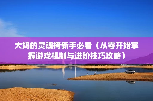 大妈的灵魂拷新手必看(从零开始掌握游戏机制与进阶技巧攻略) 大妈的灵魂拷新手必看(从零开始掌握游戏机制与进阶技巧攻略)