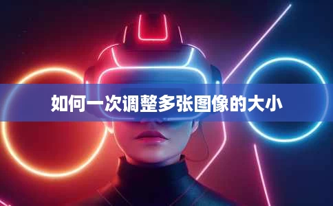 如何一次调整多张图像的大小 如何一次调整多张图像的大小