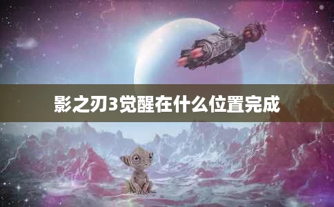 影之刃3觉醒在什么位置完成 影之刃3觉醒在什么位置完成