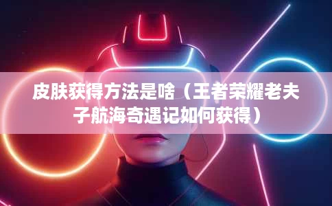 皮肤获得方法是啥(王者荣耀老夫子航海奇遇记如何获得) 皮肤获得方法是啥(王者荣耀老夫子航海奇遇记如何获得)
