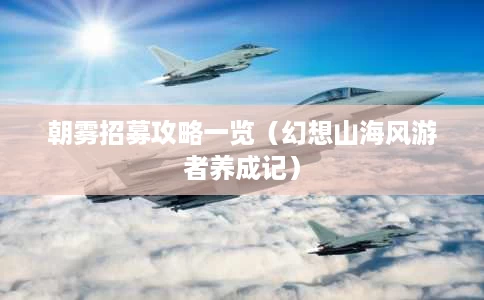 朝雾招募攻略一览(幻想山海风游者养成记) 朝雾招募攻略一览(幻想山海风游者养成记)