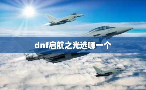 dnf启航之光选哪一个 dnf启航之光选哪一个