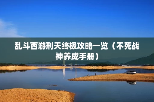 乱斗西游刑天终极攻略一览(不死战神养成手册) 乱斗西游刑天终极攻略一览(不死战神养成手册)