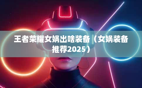 王者荣耀女娲出啥装备(女娲装备推荐2025) 王者荣耀女娲出啥装备(女娲装备推荐2025)