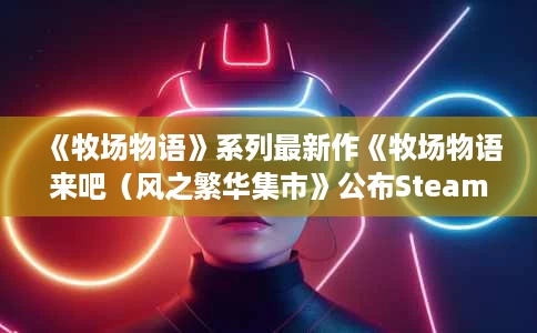 《牧场物语》系列最新作《牧场物语来吧(风之繁华集市》公布Steam国区售价与发售时间一览) 《牧场物语》系列最新作《牧场物语来吧(风之繁华集市》公布Steam国区售价与发售时间一览)