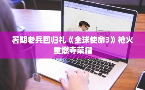 暑期老兵回归礼《全球使命3》枪火重燃夺荣耀 暑期老兵回归礼《全球使命3》枪火重燃夺荣耀