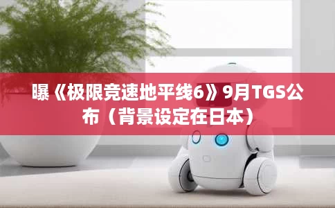 曝《极限竞速地平线6》9月TGS公布（背景设定在日本）