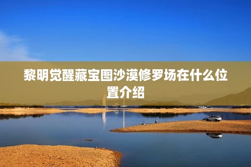 黎明觉醒藏宝图沙漠修罗场在什么位置介绍 黎明觉醒藏宝图沙漠修罗场在什么位置介绍