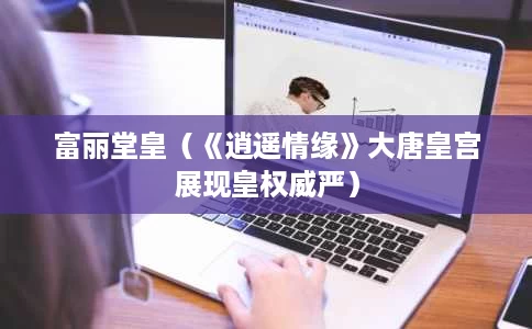 富丽堂皇(《逍遥情缘》大唐皇宫展现皇权威严) 富丽堂皇(《逍遥情缘》大唐皇宫展现皇权威严)