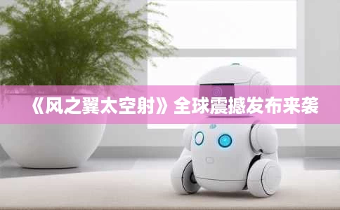 《风之翼太空射》全球震撼发布来袭 《风之翼太空射》全球震撼发布来袭