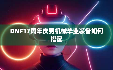 DNF17周年庆男机械毕业装备如何搭配 DNF17周年庆男机械毕业装备如何搭配