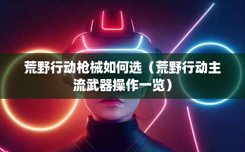 荒野行动枪械如何选(荒野行动主流武器操作一览) 荒野行动枪械如何选(荒野行动主流武器操作一览)