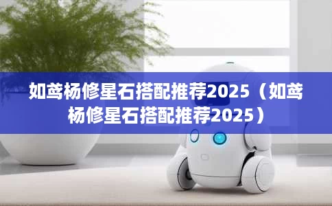 如鸢杨修星石搭配推荐2025(如鸢杨修星石搭配推荐2025) 如鸢杨修星石搭配推荐2025(如鸢杨修星石搭配推荐2025)