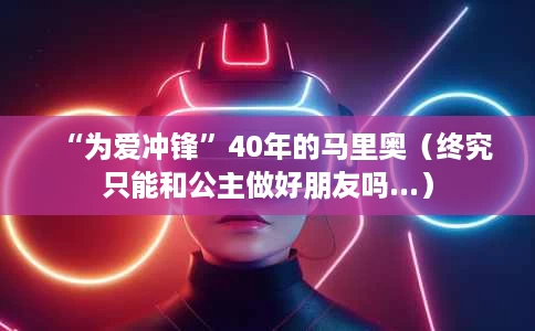 “为爱冲锋”40年的马里奥(终究只能和公主做好朋友吗...) “为爱冲锋”40年的马里奥(终究只能和公主做好朋友吗...)