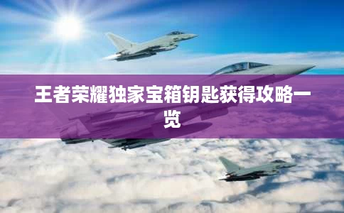 王者荣耀独家宝箱钥匙获得攻略一览 王者荣耀独家宝箱钥匙获得攻略一览