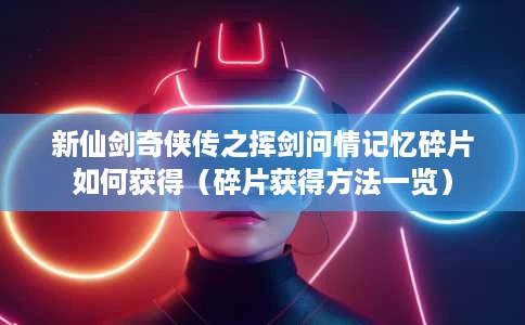 新仙剑奇侠传之挥剑问情记忆碎片如何获得(碎片获得方法一览) 新仙剑奇侠传之挥剑问情记忆碎片如何获得(碎片获得方法一览)