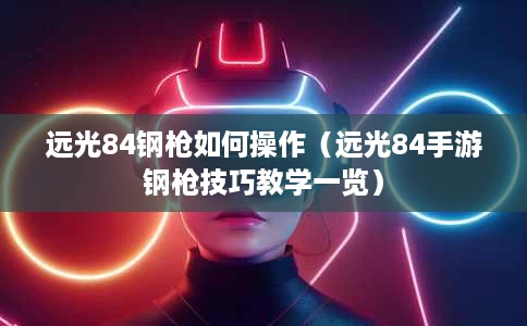 远光84钢枪如何操作(远光84手游钢枪技巧教学一览) 远光84钢枪如何操作(远光84手游钢枪技巧教学一览)